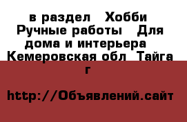  в раздел : Хобби. Ручные работы » Для дома и интерьера . Кемеровская обл.,Тайга г.